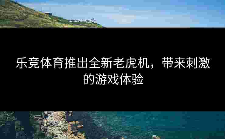 乐竞体育推出全新老虎机，带来刺激的游戏体验