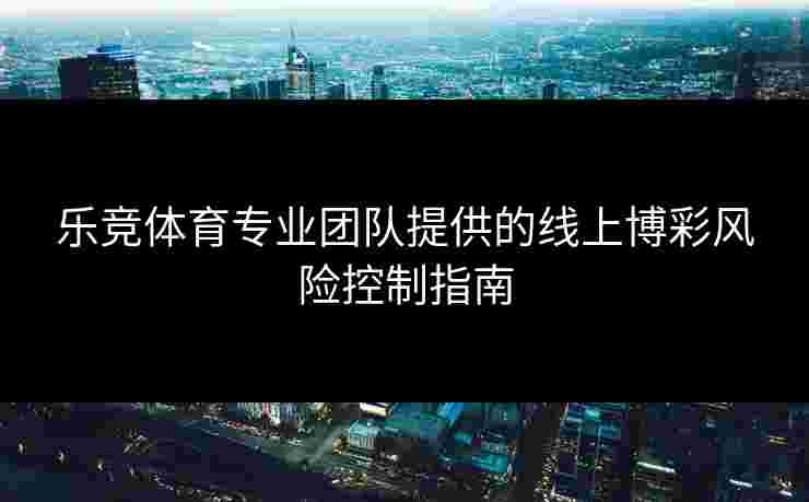 乐竞体育专业团队提供的线上博彩风险控制指南