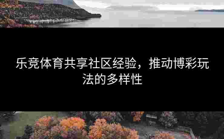 乐竞体育共享社区经验，推动博彩玩法的多样性