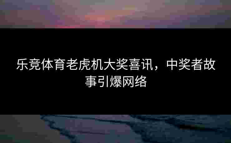 乐竞体育老虎机大奖喜讯，中奖者故事引爆网络