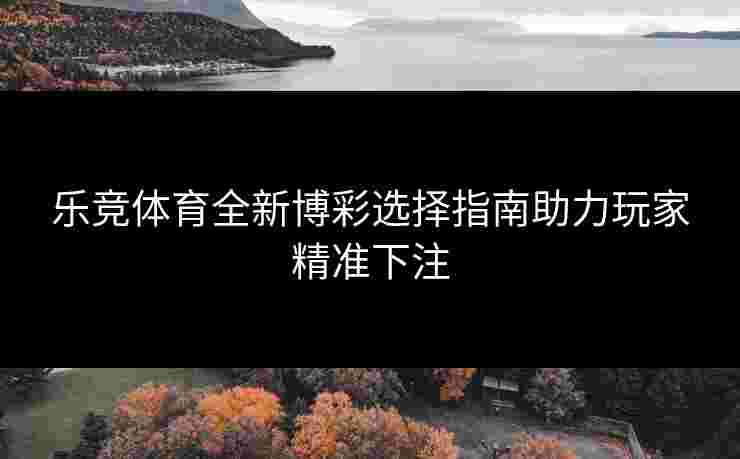 乐竞体育全新博彩选择指南助力玩家精准下注