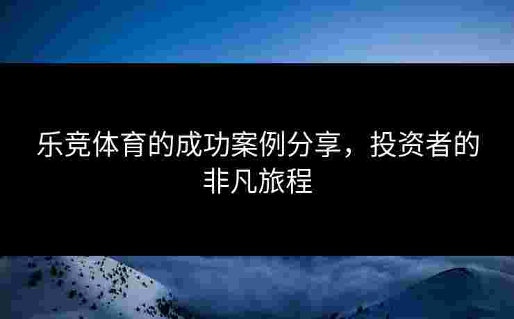 乐竞体育的成功案例分享，投资者的非凡旅程