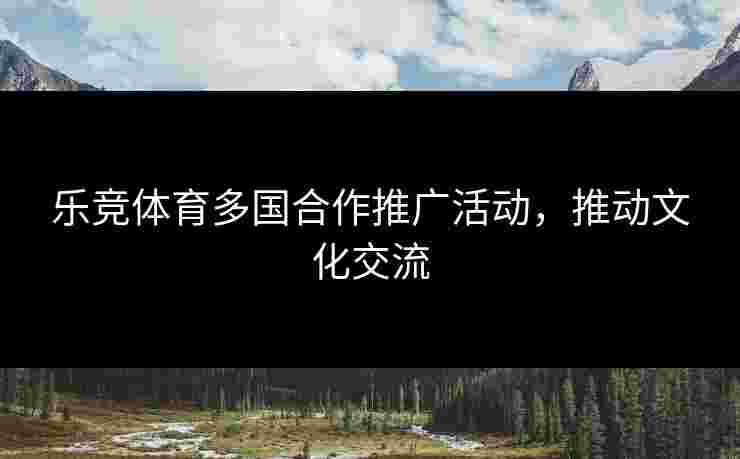 乐竞体育多国合作推广活动，推动文化交流