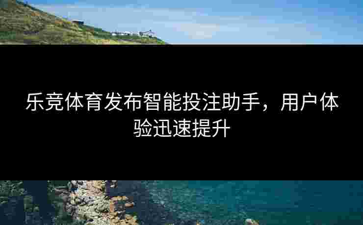 乐竞体育发布智能投注助手，用户体验迅速提升