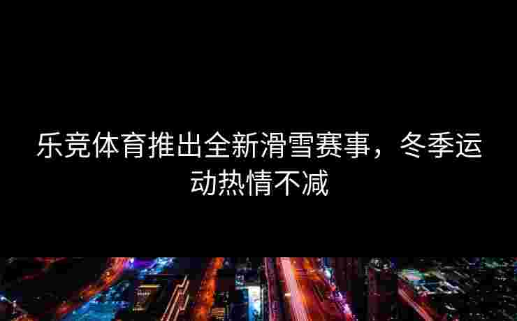 乐竞体育推出全新滑雪赛事，冬季运动热情不减