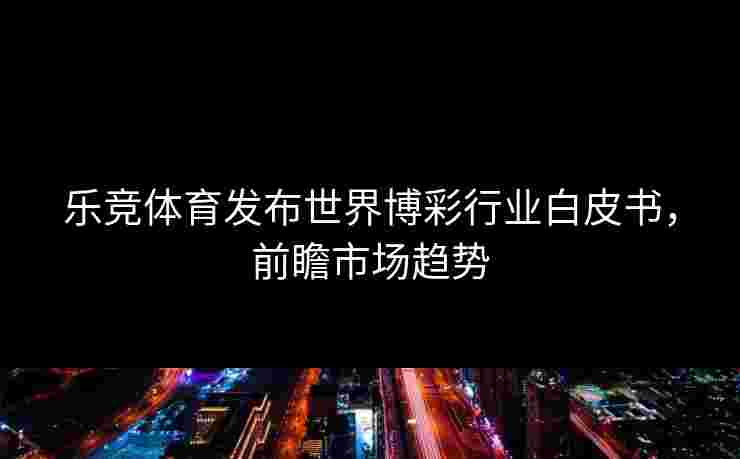 乐竞体育发布世界博彩行业白皮书，前瞻市场趋势