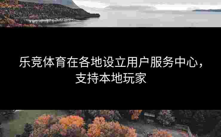 乐竞体育在各地设立用户服务中心，支持本地玩家