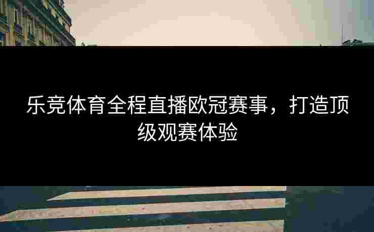 乐竞体育全程直播欧冠赛事，打造顶级观赛体验