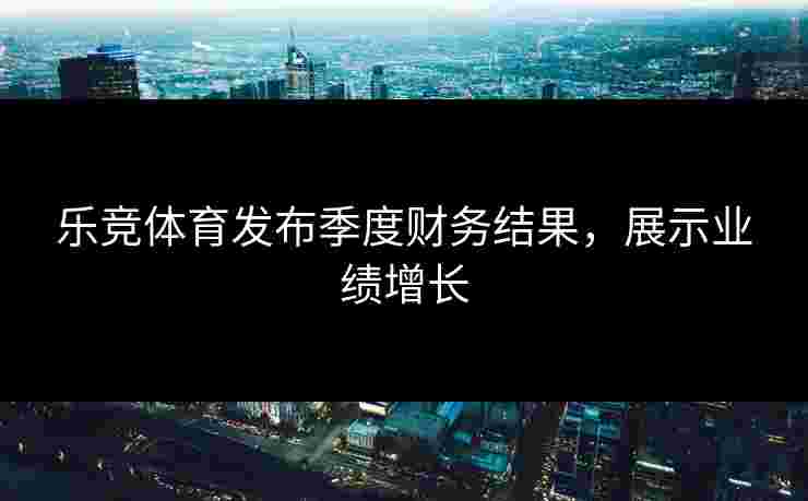 乐竞体育发布季度财务结果，展示业绩增长