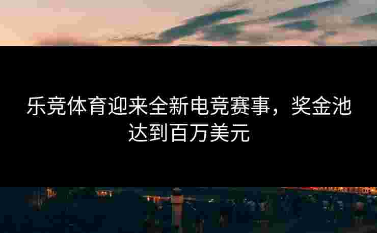 乐竞体育迎来全新电竞赛事，奖金池达到百万美元
