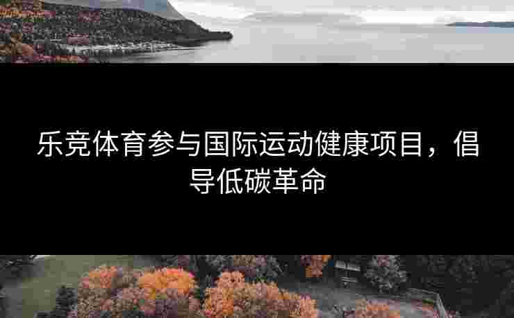 乐竞体育参与国际运动健康项目，倡导低碳革命
