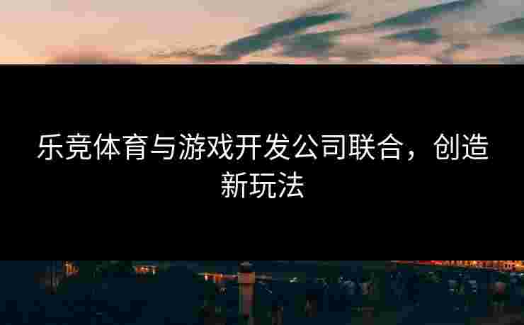 乐竞体育与游戏开发公司联合，创造新玩法