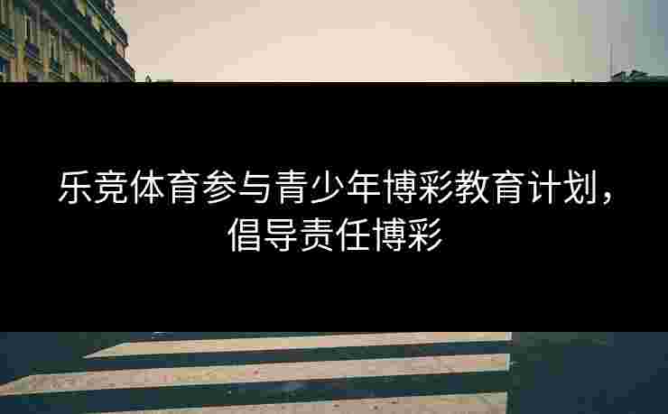 乐竞体育参与青少年博彩教育计划，倡导责任博彩