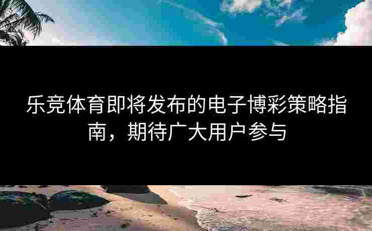 乐竞体育即将发布的电子博彩策略指南，期待广大用户参与