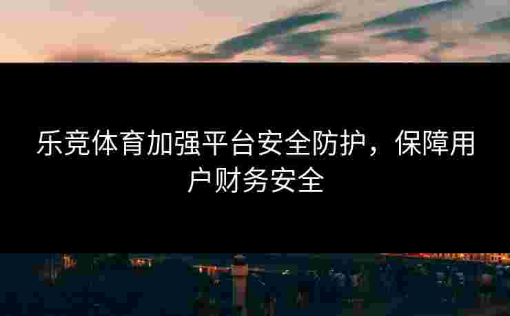乐竞体育加强平台安全防护，保障用户财务安全