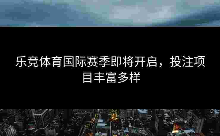 乐竞体育国际赛季即将开启，投注项目丰富多样