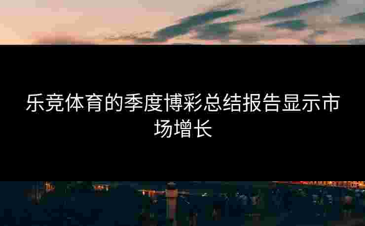 乐竞体育的季度博彩总结报告显示市场增长