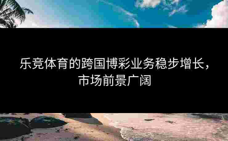 乐竞体育的跨国博彩业务稳步增长，市场前景广阔