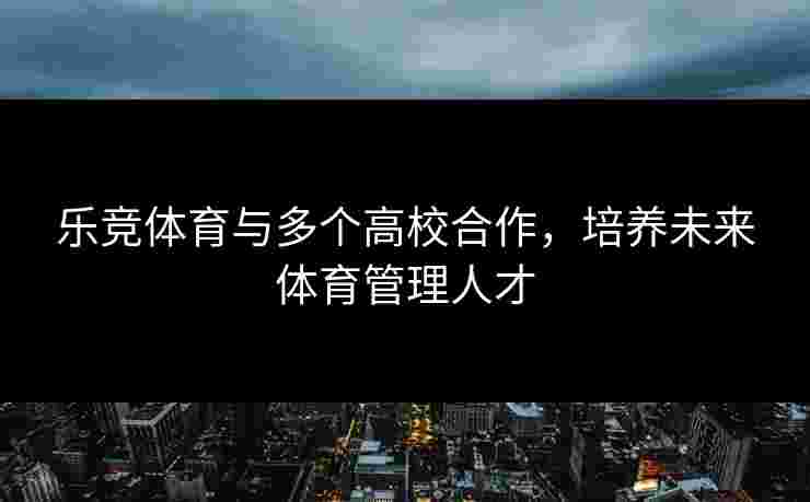 乐竞体育与多个高校合作，培养未来体育管理人才