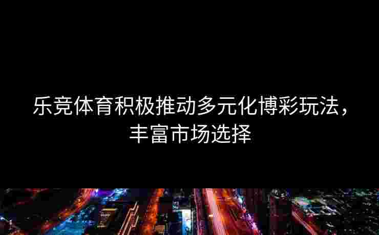 乐竞体育积极推动多元化博彩玩法，丰富市场选择
