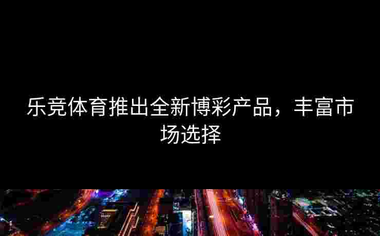 乐竞体育推出全新博彩产品，丰富市场选择