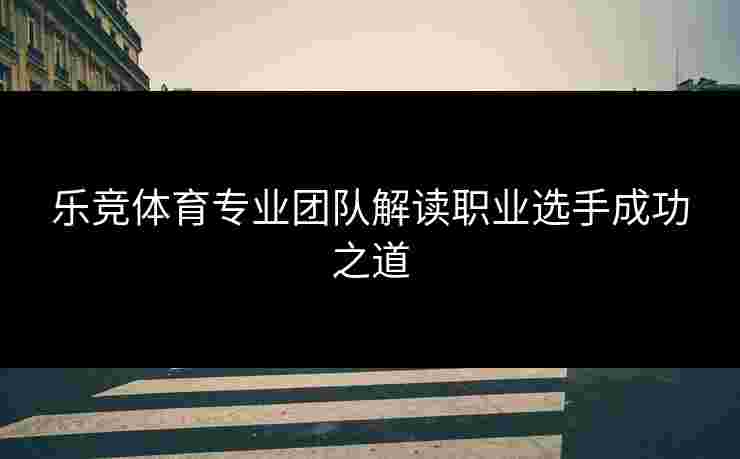 乐竞体育专业团队解读职业选手成功之道