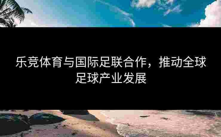 乐竞体育与国际足联合作，推动全球足球产业发展