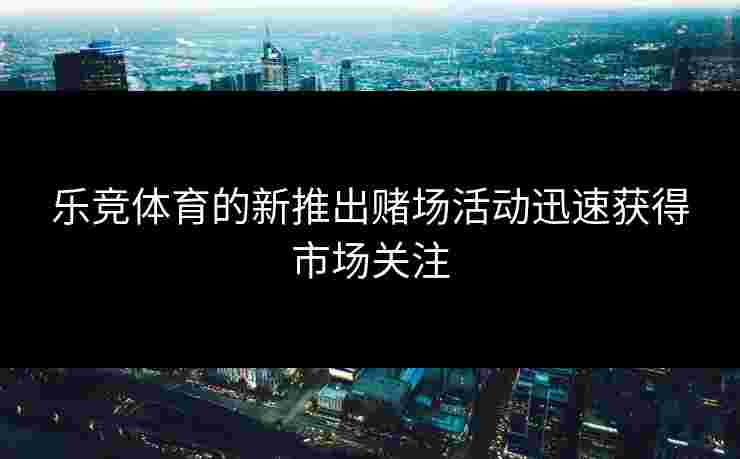 乐竞体育的新推出赌场活动迅速获得市场关注