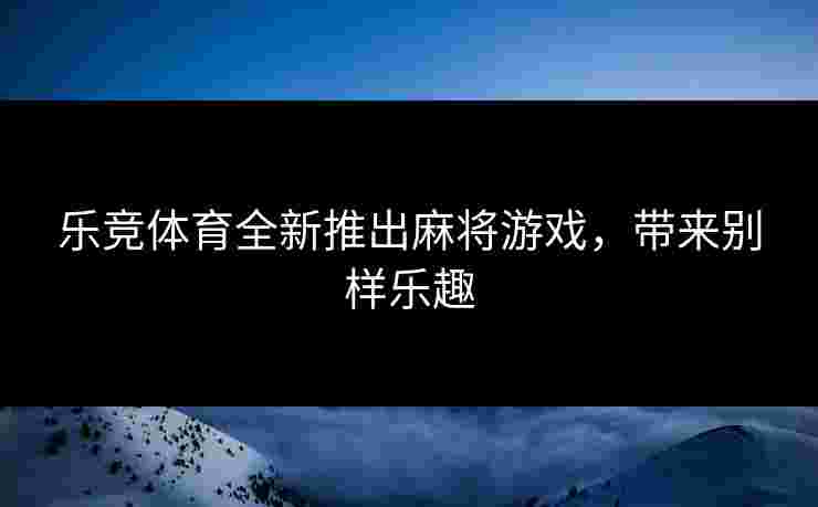 乐竞体育全新推出麻将游戏，带来别样乐趣