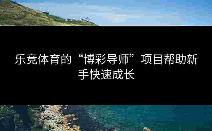 乐竞体育的“博彩导师”项目帮助新手快速成长