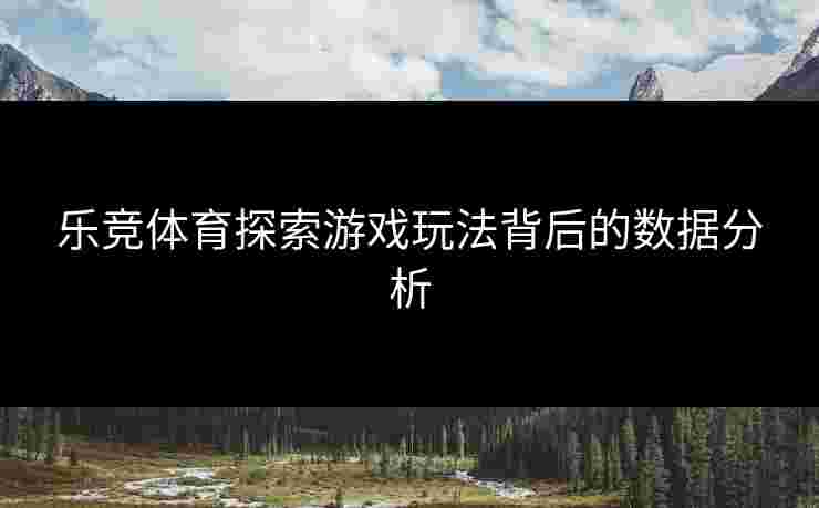 乐竞体育探索游戏玩法背后的数据分析