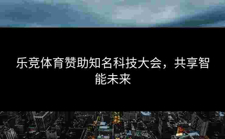 乐竞体育赞助知名科技大会，共享智能未来