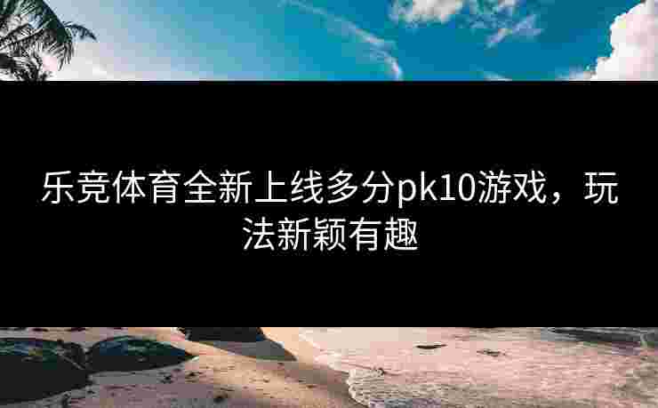 乐竞体育全新上线多分pk10游戏，玩法新颖有趣