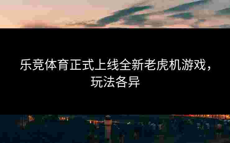 乐竞体育正式上线全新老虎机游戏，玩法各异