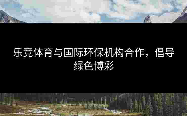 乐竞体育与国际环保机构合作，倡导绿色博彩