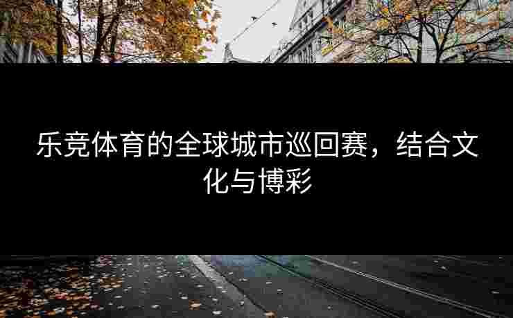 乐竞体育的全球城市巡回赛，结合文化与博彩