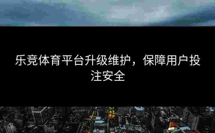 乐竞体育平台升级维护，保障用户投注安全
