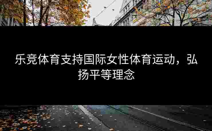 乐竞体育支持国际女性体育运动，弘扬平等理念
