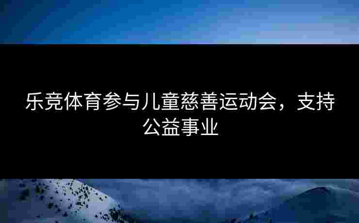 乐竞体育参与儿童慈善运动会，支持公益事业