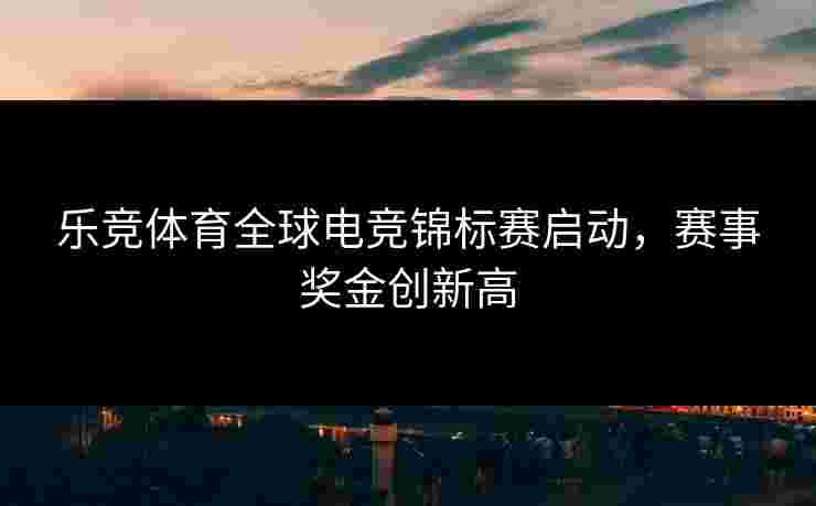 乐竞体育全球电竞锦标赛启动，赛事奖金创新高