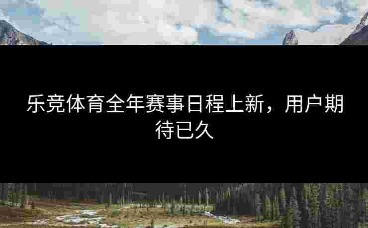 乐竞体育全年赛事日程上新，用户期待已久