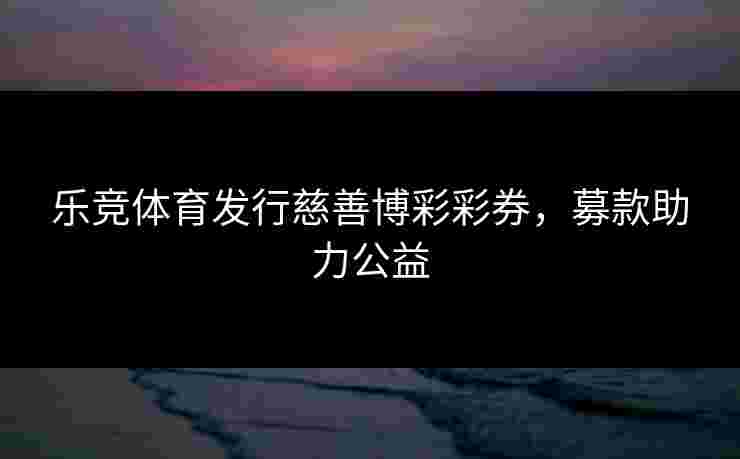 乐竞体育发行慈善博彩彩券，募款助力公益