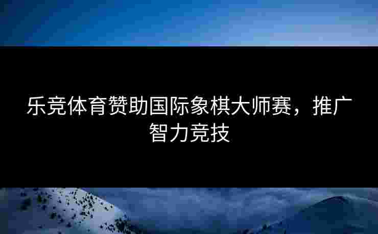 乐竞体育赞助国际象棋大师赛，推广智力竞技