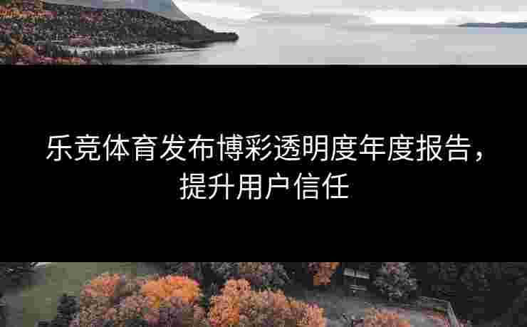 乐竞体育发布博彩透明度年度报告，提升用户信任