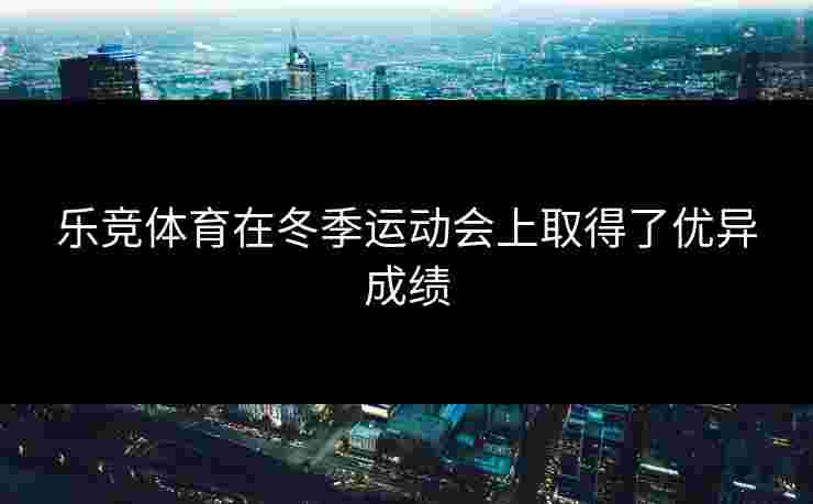 乐竞体育在冬季运动会上取得了优异成绩