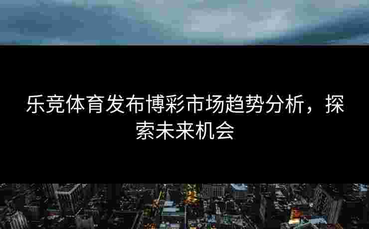 乐竞体育发布博彩市场趋势分析，探索未来机会