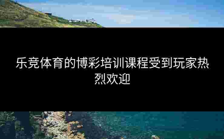 乐竞体育的博彩培训课程受到玩家热烈欢迎