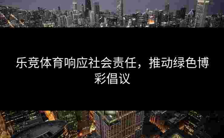 乐竞体育响应社会责任，推动绿色博彩倡议