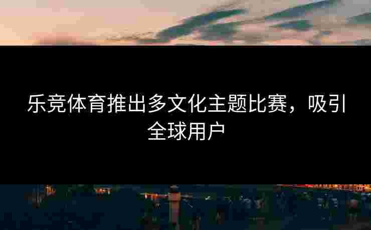 乐竞体育推出多文化主题比赛，吸引全球用户