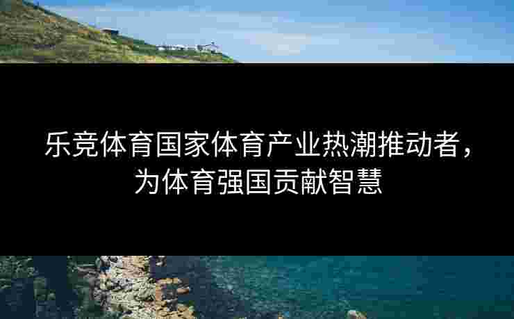 乐竞体育国家体育产业热潮推动者，为体育强国贡献智慧